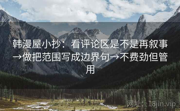 韩漫屋小抄:看评论区是不是再叙事→做把范围写成边界句→不费劲但管用