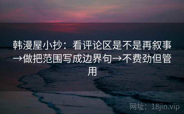 韩漫屋小抄:看评论区是不是再叙事→做把范围写成边界句→不费劲但管用 韩漫屋小抄:看评论区是不是再叙事→做把范围写成边界句→不费劲但管用