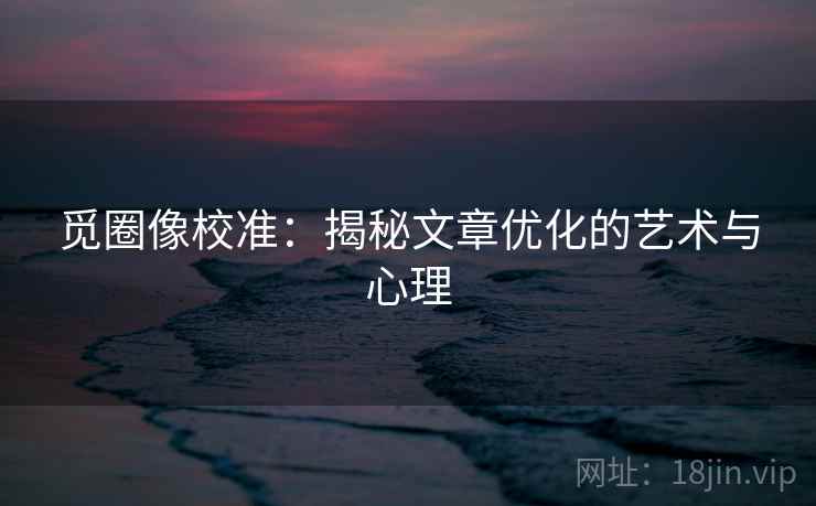 觅圈像校准:揭秘文章优化的艺术与心理 觅圈像校准:揭秘文章优化的艺术与心理