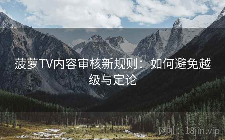 菠萝TV内容审核新规则:如何避免越级与定论 菠萝TV内容审核新规则:如何避免越级与定论