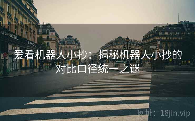 爱看机器人小抄:揭秘机器人小抄的对比口径统一之谜 爱看机器人小抄:揭秘机器人小抄的对比口径统一之谜