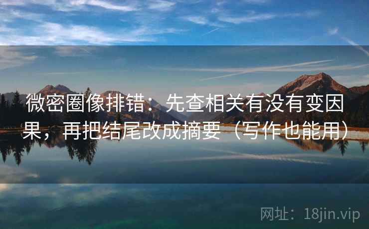 微密圈像排错:先查相关有没有变因果,再把结尾改成摘要(写作也能用) 微密圈像排错:先查相关有没有变因果,再把结尾改成摘要(写作也能用)