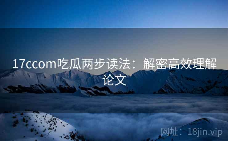 17ccom吃瓜两步读法：解密高效理解论文