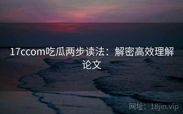 17ccom吃瓜两步读法：解密高效理解论文