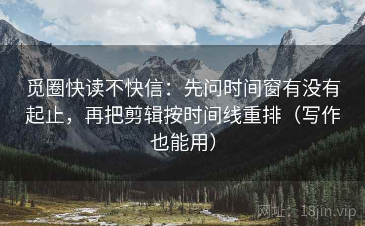 觅圈快读不快信:先问时间窗有没有起止,再把剪辑按时间线重排(写作也能用) 觅圈快读不快信:先问时间窗有没有起止,再把剪辑按时间线重排(写作也能用)