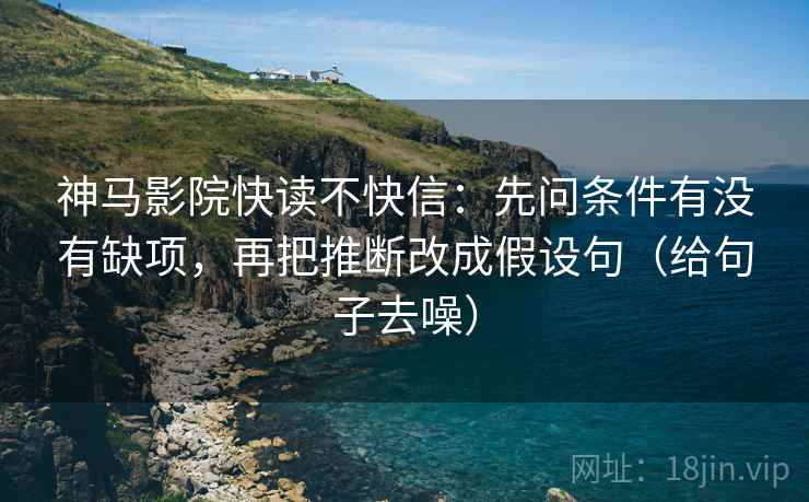 神马影院快读不快信:先问条件有没有缺项,再把推断改成假设句(给句子去噪)