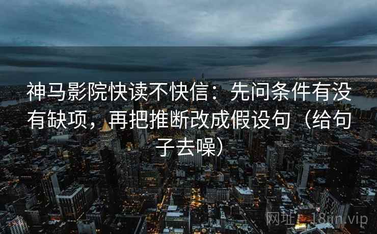 神马影院快读不快信:先问条件有没有缺项,再把推断改成假设句(给句子去噪) 神马影院快读不快信:先问条件有没有缺项,再把推断改成假设句(给句子去噪)