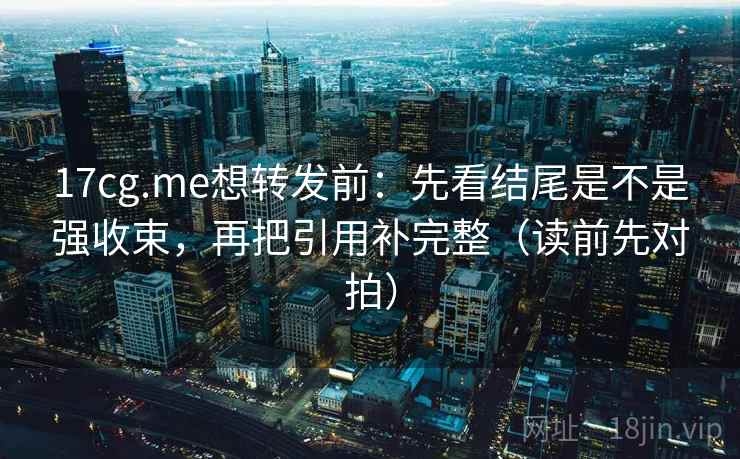 17cg.me想转发前:先看结尾是不是强收束,再把引用补完整(读前先对拍) 17cg.me想转发前:先看结尾是不是强收束,再把引用补完整(读前先对拍)