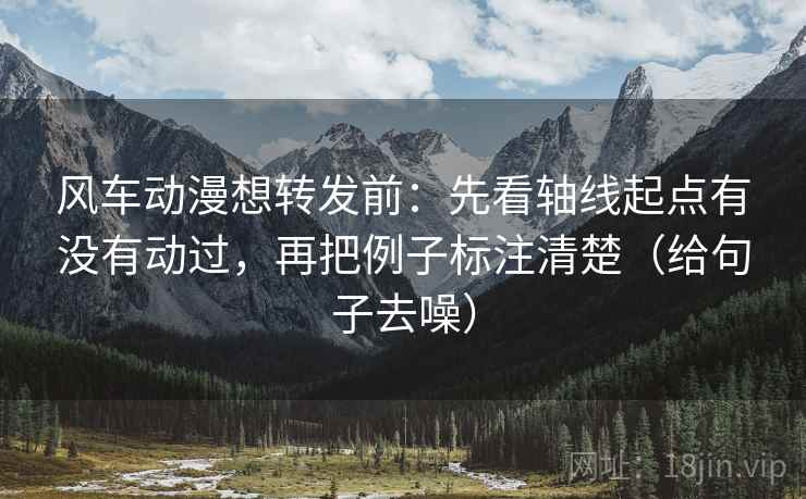 风车动漫想转发前：先看轴线起点有没有动过，再把例子标注清楚（给句子去噪）