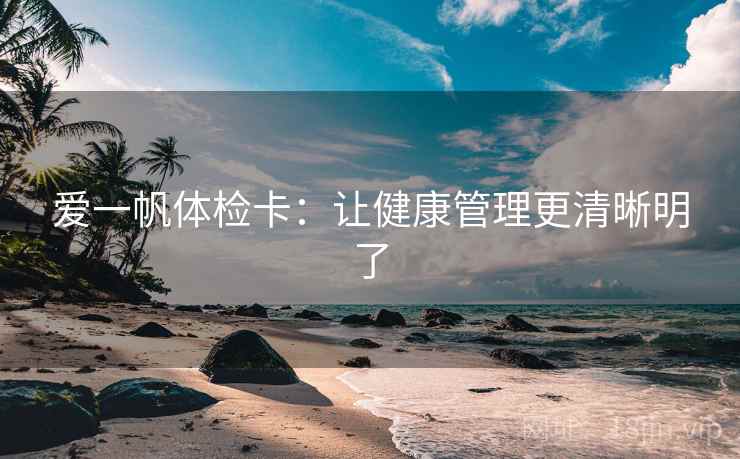 爱一帆体检卡:让健康管理更清晰明了 爱一帆体检卡:让健康管理更清晰明了