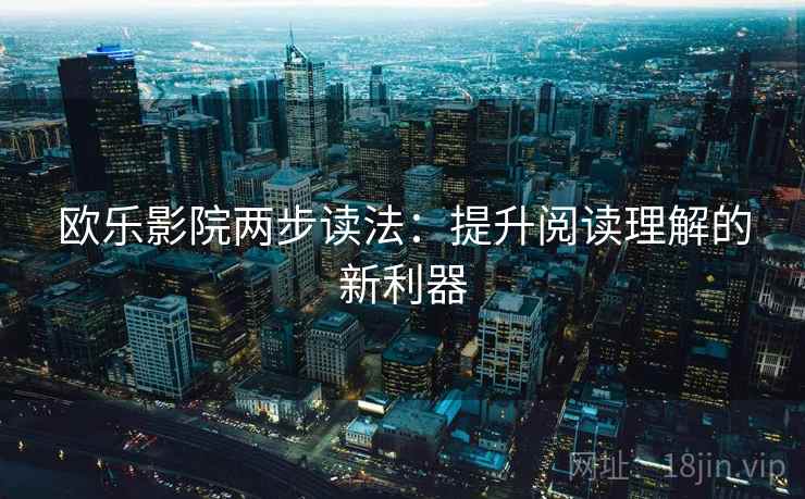 欧乐影院两步读法:提升阅读理解的新利器 欧乐影院两步读法:提升阅读理解的新利器
