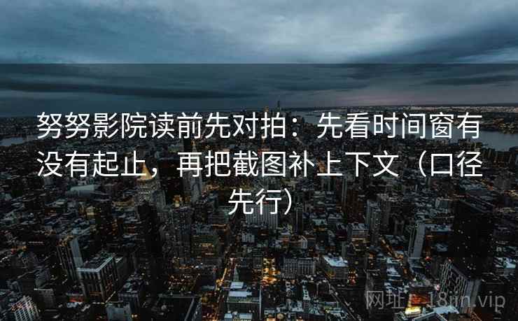 努努影院读前先对拍:先看时间窗有没有起止,再把截图补上下文(口径先行) 努努影院读前先对拍:先看时间窗有没有起止,再把截图补上下文(口径先行)