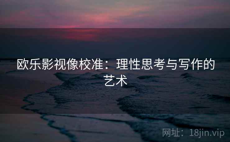 欧乐影视像校准:理性思考与写作的艺术 欧乐影视像校准:理性思考与写作的艺术