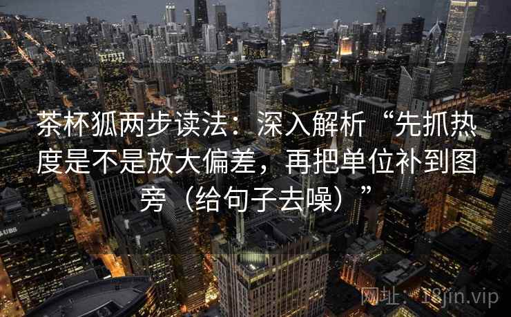 茶杯狐两步读法:深入解析“先抓热度是不是放大偏差,再把单位补到图旁(给句子去噪)” 茶杯狐两步读法:深入解析“先抓热度是不是放大偏差,再把单位补到图旁(给句子去噪)”