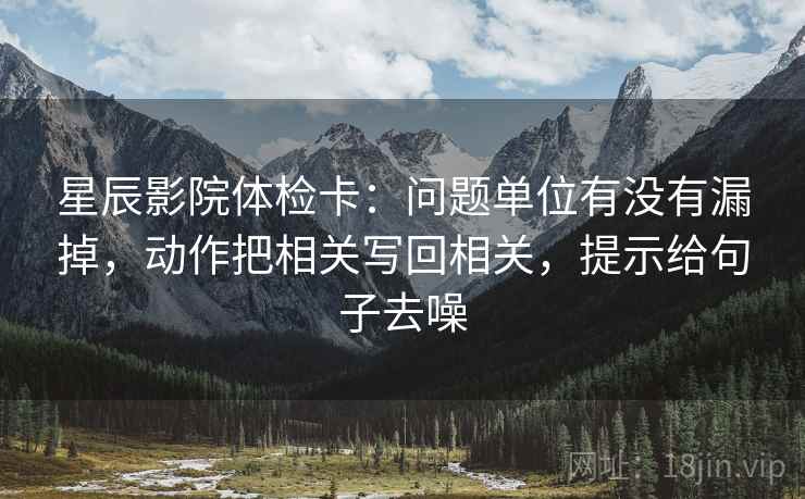 星辰影院体检卡:问题单位有没有漏掉,动作把相关写回相关,提示给句子去噪 星辰影院体检卡:问题单位有没有漏掉,动作把相关写回相关,提示给句子去噪
