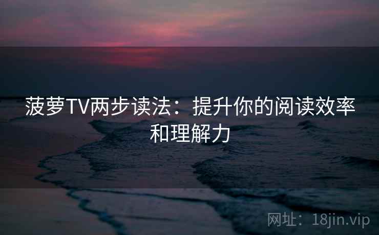 菠萝TV两步读法:提升你的阅读效率和理解力 菠萝TV两步读法:提升你的阅读效率和理解力