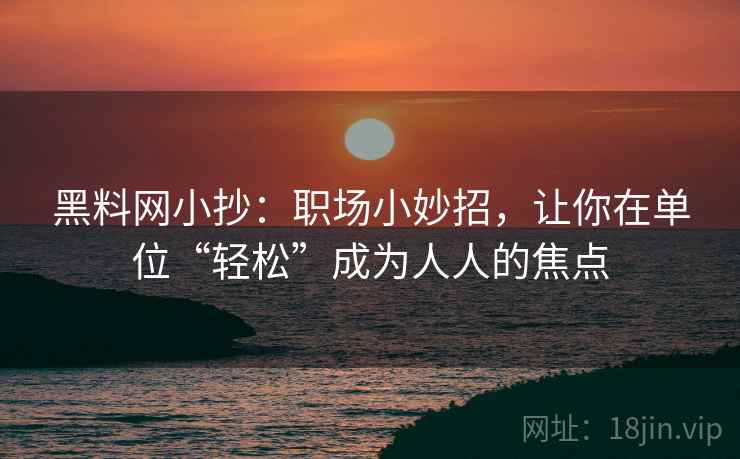 黑料网小抄:职场小妙招,让你在单位“轻松”成为人人的焦点 黑料网小抄:职场小妙招,让你在单位“轻松”成为人人的焦点