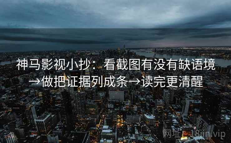 神马影视小抄:看截图有没有缺语境→做把证据列成条→读完更清醒 神马影视小抄:看截图有没有缺语境→做把证据列成条→读完更清醒