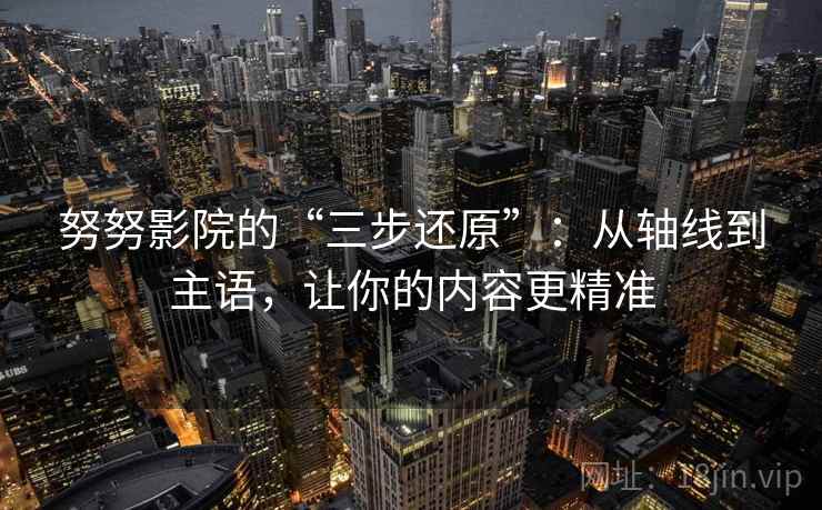 努努影院的“三步还原”:从轴线到主语,让你的内容更精准 努努影院的“三步还原”:从轴线到主语,让你的内容更精准