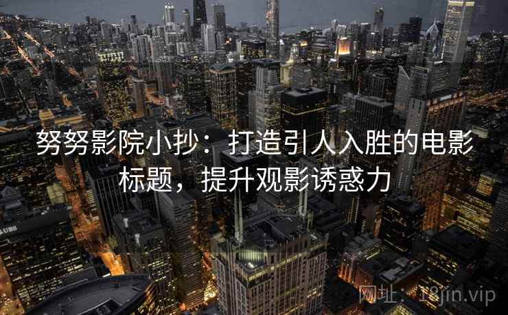 努努影院小抄:打造引人入胜的电影标题,提升观影诱惑力 努努影院小抄:打造引人入胜的电影标题,提升观影诱惑力