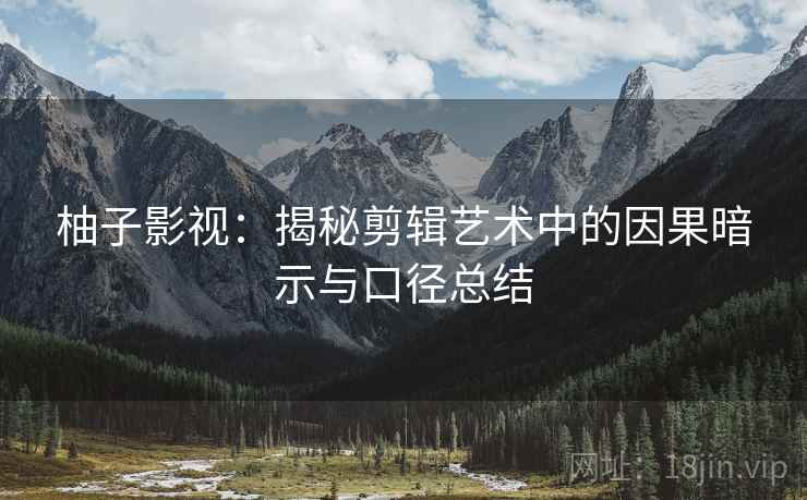 柚子影视:揭秘剪辑艺术中的因果暗示与口径总结 柚子影视:揭秘剪辑艺术中的因果暗示与口径总结