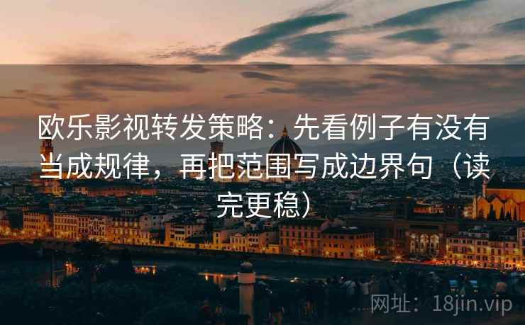 欧乐影视转发策略:先看例子有没有当成规律,再把范围写成边界句(读完更稳)