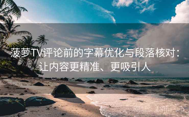 菠萝TV评论前的字幕优化与段落核对:让内容更精准、更吸引人 菠萝TV评论前的字幕优化与段落核对:让内容更精准、更吸引人