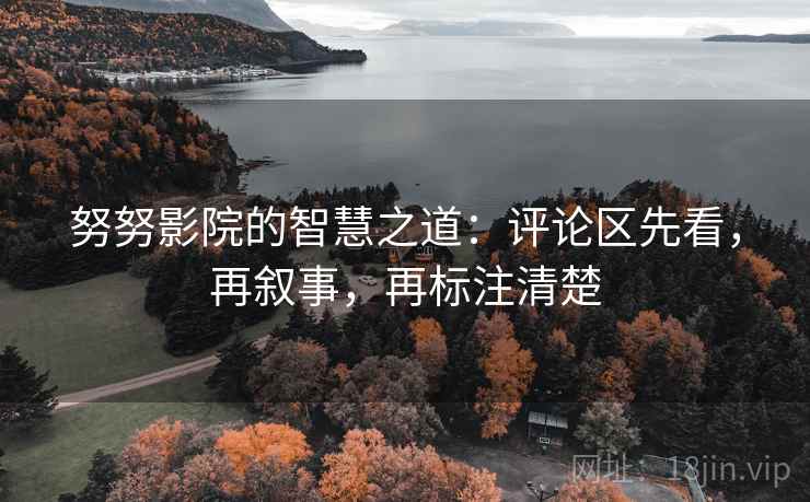 努努影院的智慧之道:评论区先看,再叙事,再标注清楚 努努影院的智慧之道:评论区先看,再叙事,再标注清楚