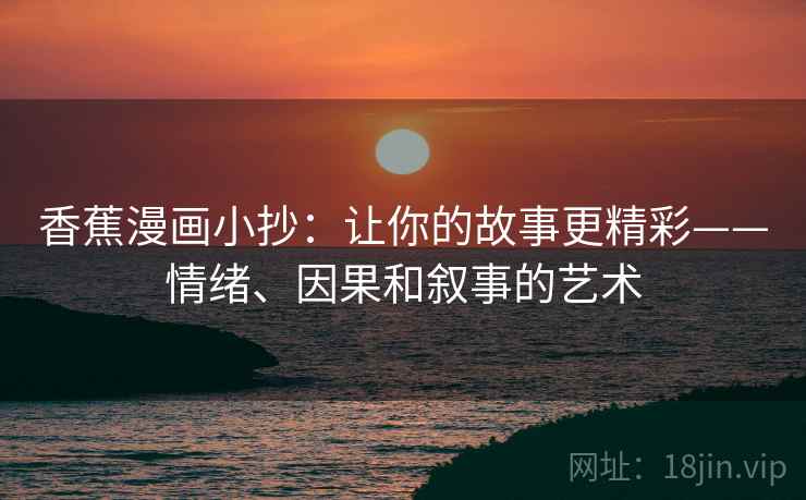 香蕉漫画小抄:让你的故事更精彩——情绪、因果和叙事的艺术 香蕉漫画小抄:让你的故事更精彩——情绪、因果和叙事的艺术