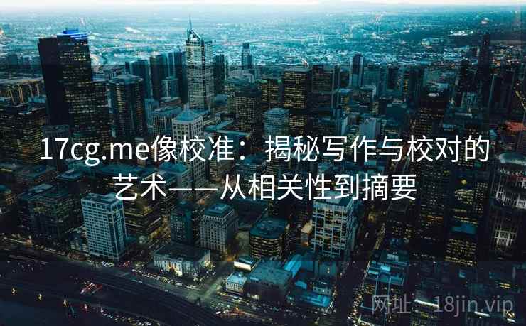 17cg.me像校准:揭秘写作与校对的艺术——从相关性到摘要 17cg.me像校准:揭秘写作与校对的艺术——从相关性到摘要