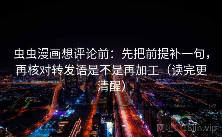 虫虫漫画想评论前:先把前提补一句,再核对转发语是不是再加工(读完更清醒) 虫虫漫画想评论前:先把前提补一句,再核对转发语是不是再加工(读完更清醒)