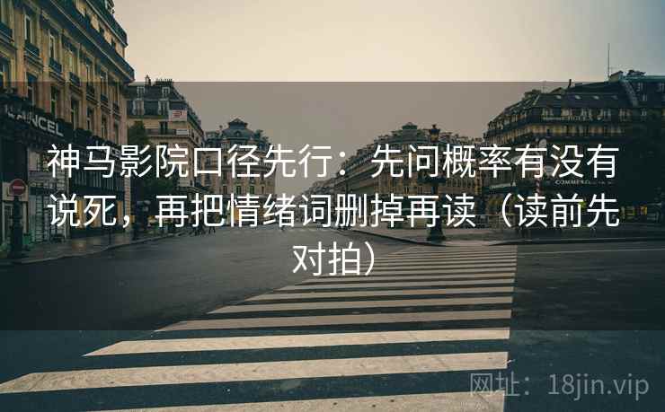 神马影院口径先行:先问概率有没有说死,再把情绪词删掉再读(读前先对拍) 神马影院口径先行:先问概率有没有说死,再把情绪词删掉再读(读前先对拍)