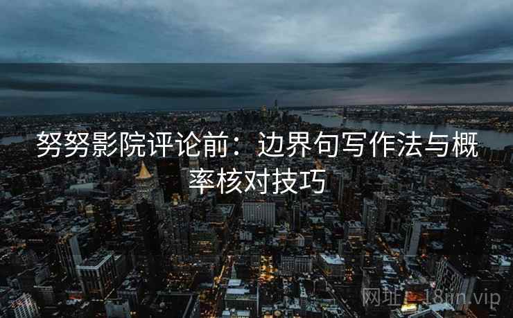 努努影院评论前:边界句写作法与概率核对技巧 努努影院评论前:边界句写作法与概率核对技巧