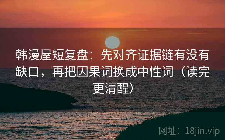 韩漫屋短复盘:先对齐证据链有没有缺口,再把因果词换成中性词(读完更清醒) 韩漫屋短复盘:先对齐证据链有没有缺口,再把因果词换成中性词(读完更清醒)