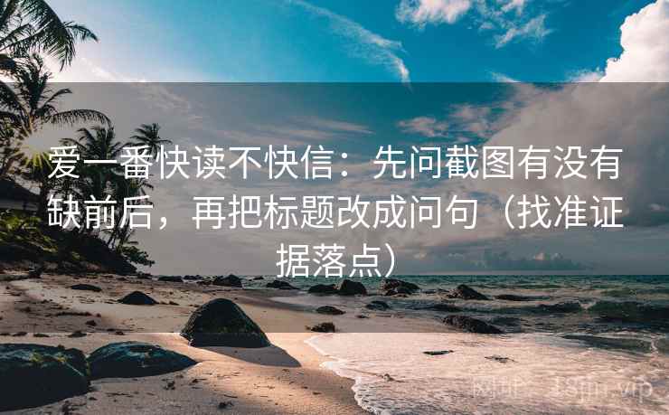 爱一番快读不快信:先问截图有没有缺前后,再把标题改成问句(找准证据落点) 爱一番快读不快信:先问截图有没有缺前后,再把标题改成问句(找准证据落点)