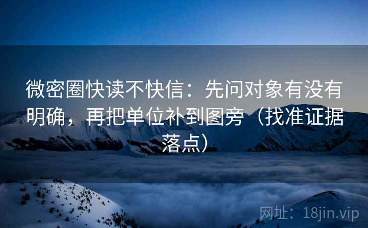 微密圈快读不快信:先问对象有没有明确,再把单位补到图旁(找准证据落点) 微密圈快读不快信:先问对象有没有明确,再把单位补到图旁(找准证据落点)