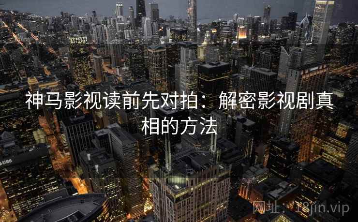 神马影视读前先对拍:解密影视剧真相的方法 神马影视读前先对拍:解密影视剧真相的方法