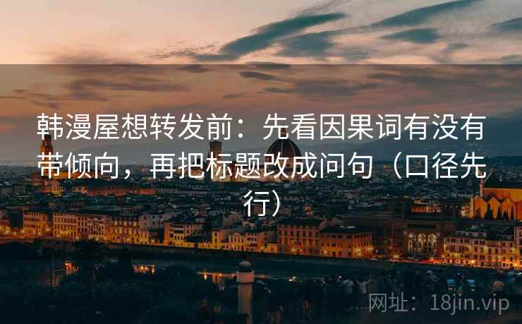 韩漫屋想转发前：先看因果词有没有带倾向，再把标题改成问句（口径先行）
