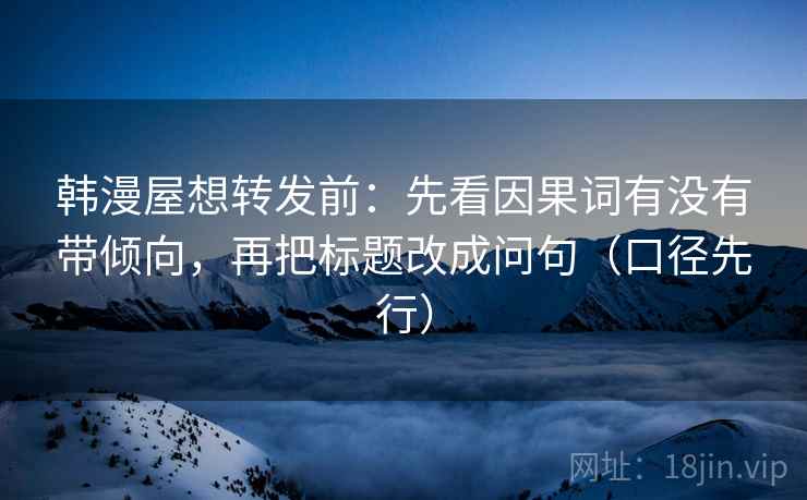 韩漫屋想转发前:先看因果词有没有带倾向,再把标题改成问句(口径先行) 韩漫屋想转发前:先看因果词有没有带倾向,再把标题改成问句(口径先行)