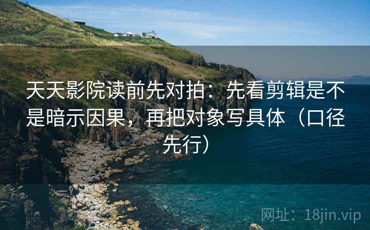 天天影院读前先对拍:先看剪辑是不是暗示因果,再把对象写具体(口径先行) 天天影院读前先对拍:先看剪辑是不是暗示因果,再把对象写具体(口径先行)