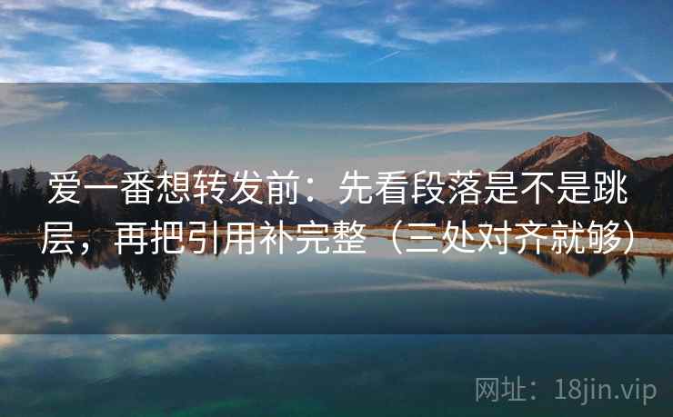爱一番想转发前:先看段落是不是跳层,再把引用补完整(三处对齐就够) 爱一番想转发前:先看段落是不是跳层,再把引用补完整(三处对齐就够)