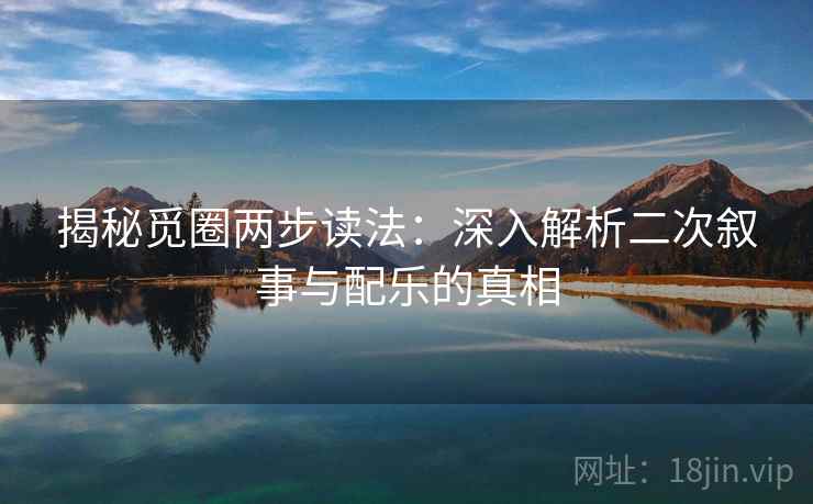 揭秘觅圈两步读法:深入解析二次叙事与配乐的真相 揭秘觅圈两步读法:深入解析二次叙事与配乐的真相