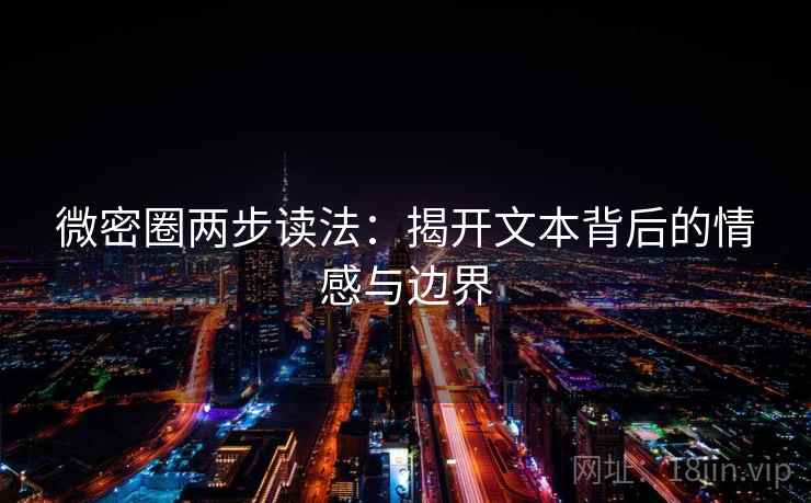 微密圈两步读法:揭开文本背后的情感与边界 微密圈两步读法:揭开文本背后的情感与边界