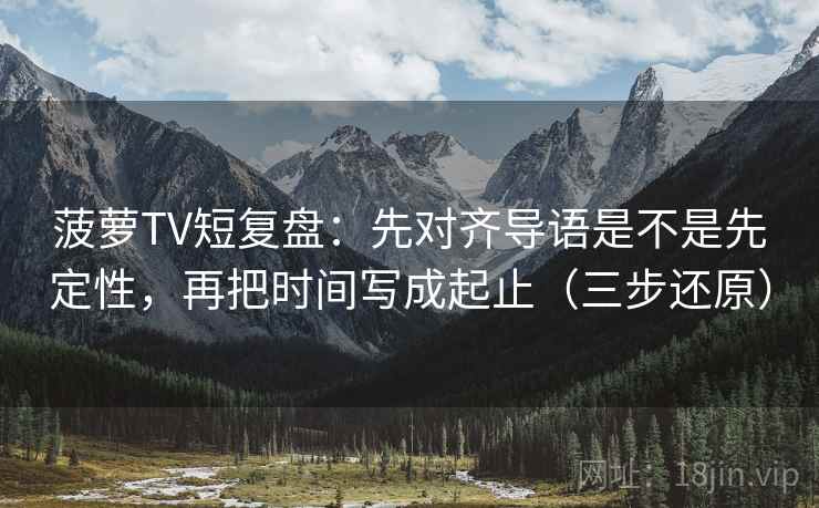 菠萝TV短复盘:先对齐导语是不是先定性,再把时间写成起止(三步还原) 菠萝TV短复盘:先对齐导语是不是先定性,再把时间写成起止(三步还原)