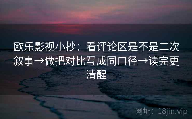 欧乐影视小抄:看评论区是不是二次叙事→做把对比写成同口径→读完更清醒 欧乐影视小抄:看评论区是不是二次叙事→做把对比写成同口径→读完更清醒