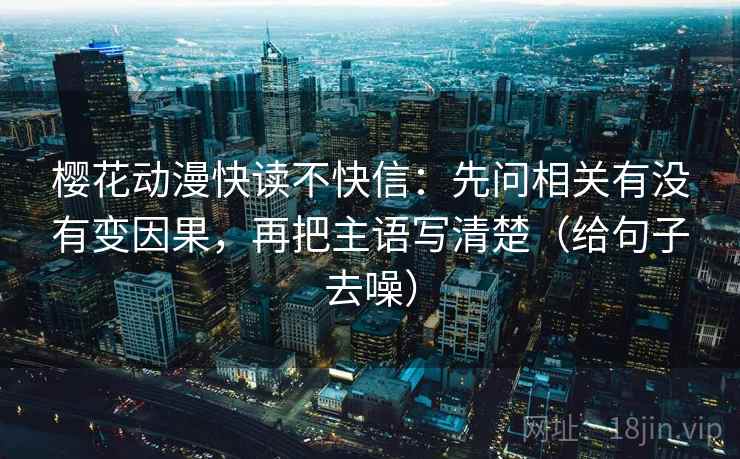 樱花动漫快读不快信:先问相关有没有变因果,再把主语写清楚(给句子去噪) 樱花动漫快读不快信:先问相关有没有变因果,再把主语写清楚(给句子去噪)