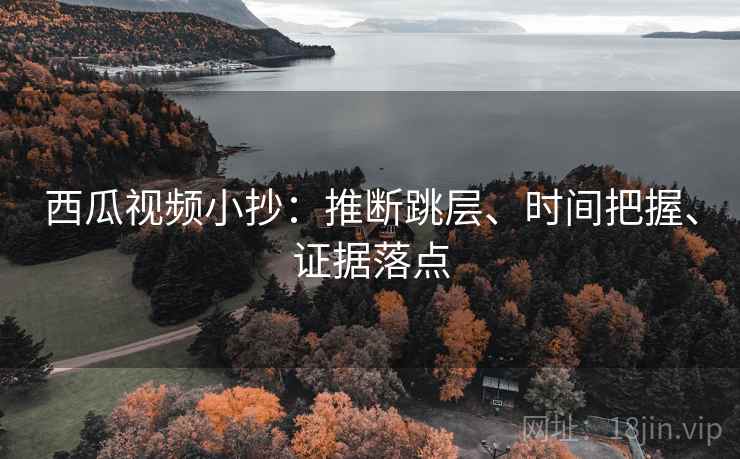 西瓜视频小抄:推断跳层、时间把握、证据落点 西瓜视频小抄:推断跳层、时间把握、证据落点