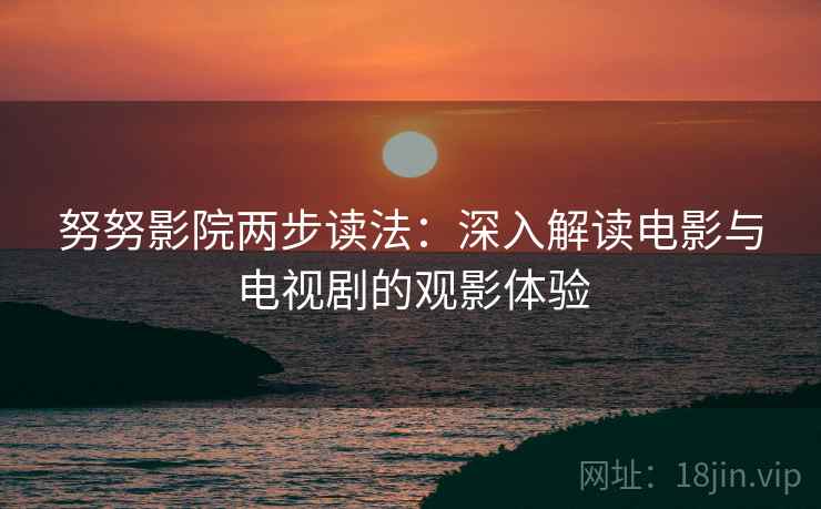 努努影院两步读法:深入解读电影与电视剧的观影体验 努努影院两步读法:深入解读电影与电视剧的观影体验
