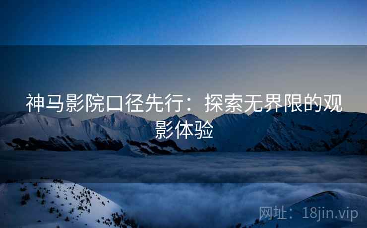 神马影院口径先行:探索无界限的观影体验 神马影院口径先行:探索无界限的观影体验