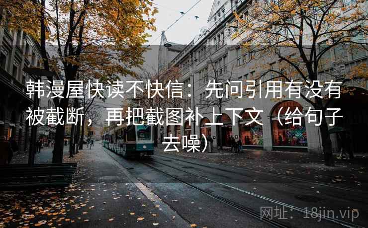 韩漫屋快读不快信:先问引用有没有被截断,再把截图补上下文(给句子去噪) 韩漫屋快读不快信:先问引用有没有被截断,再把截图补上下文(给句子去噪)